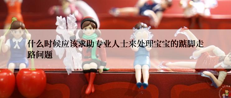 什么时候应该求助专业人士来处理宝宝的踮脚走路问题