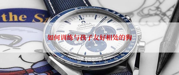 如何训练与孩子友好相处的狗