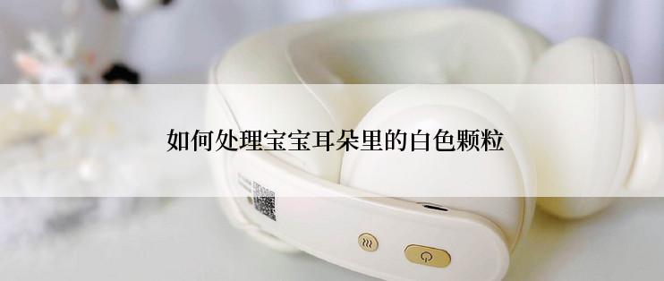  如何处理宝宝耳朵里的白色颗粒