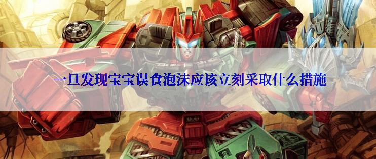  一旦发现宝宝误食泡沫应该立刻采取什么措施