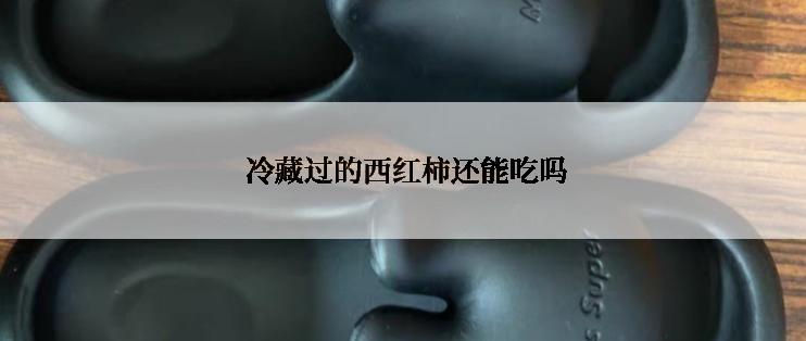  冷藏过的西红柿还能吃吗