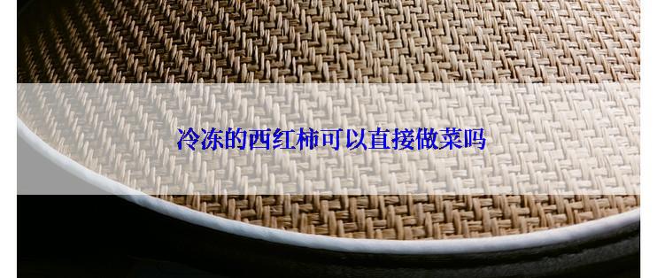  冷冻的西红柿可以直接做菜吗