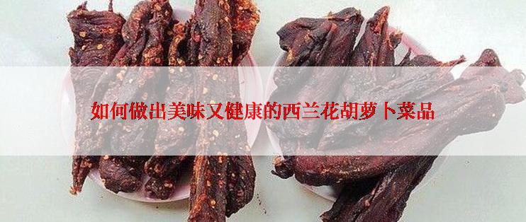 如何做出美味又健康的西兰花胡萝卜菜品