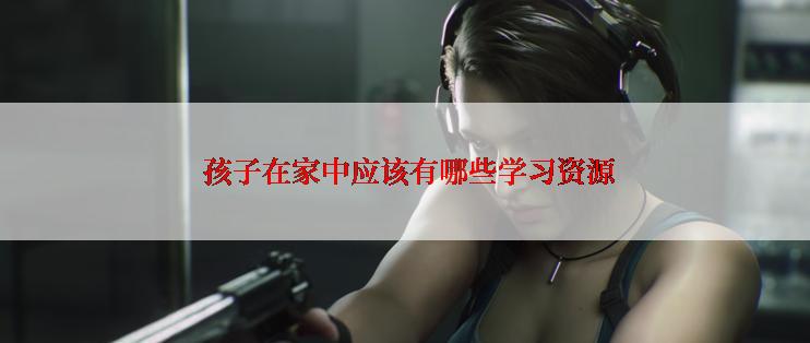  孩子在家中应该有哪些学习资源