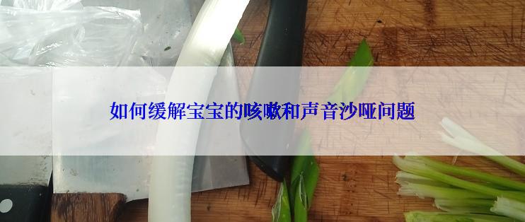 如何缓解宝宝的咳嗽和声音沙哑问题