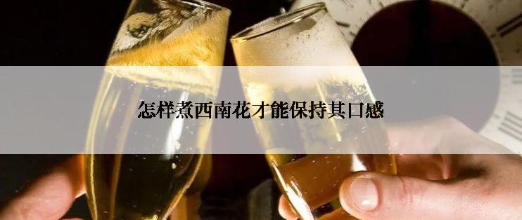 怎样煮西南花才能保持其口感