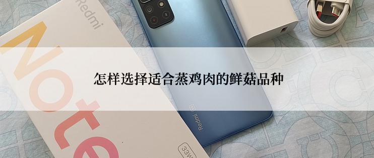  怎样选择适合蒸鸡肉的鲜菇品种