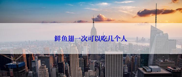 鲜鱼翅一次可以吃几个人