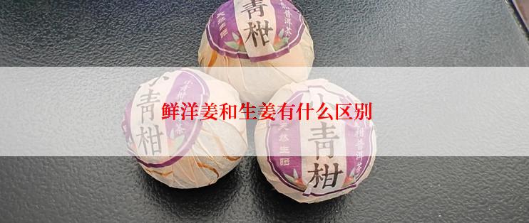  鲜洋姜和生姜有什么区别