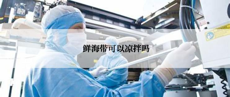  鲜海带可以凉拌吗