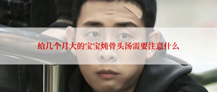 给几个月大的宝宝炖骨头汤需要注意什么