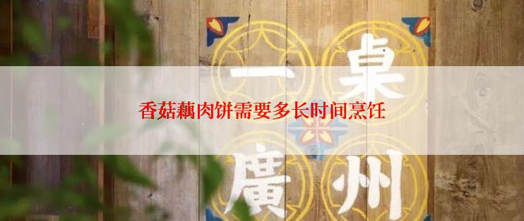 香菇藕肉饼需要多长时间烹饪