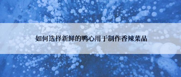  如何选择新鲜的鸭心用于制作香辣菜品