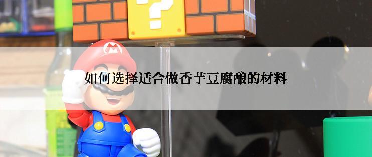 如何选择适合做香芋豆腐酿的材料