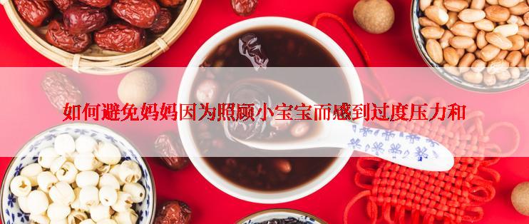 如何避免妈妈因为照顾小宝宝而感到过度压力和