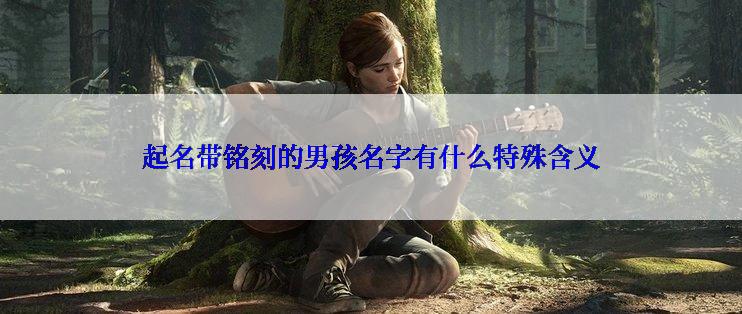 起名带铭刻的男孩名字有什么特殊含义
