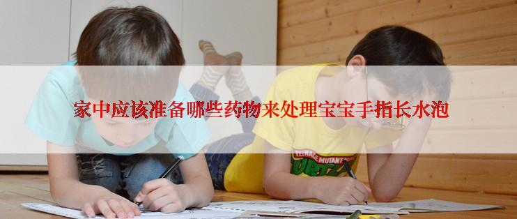  家中应该准备哪些药物来处理宝宝手指长水泡