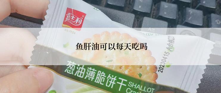 鱼肝油可以每天吃吗