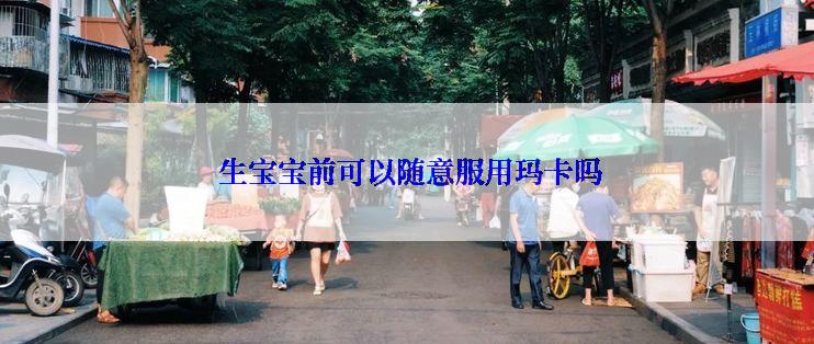  生宝宝前可以随意服用玛卡吗