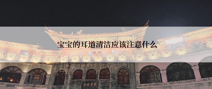  宝宝的耳道清洁应该注意什么