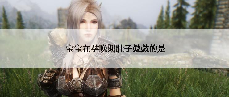  宝宝在孕晚期肚子鼓鼓的是