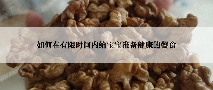 如何在有限时间内给宝宝准备健康的餐食