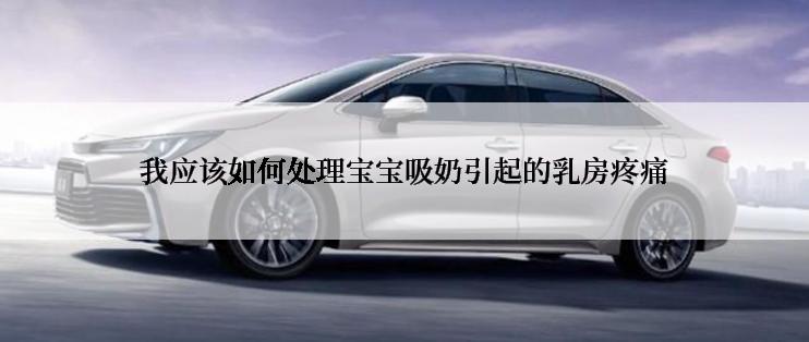 我应该如何处理宝宝吸奶引起的乳房疼痛