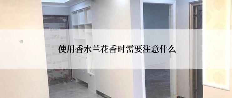  使用香水兰花香时需要注意什么