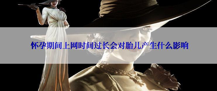  怀孕期间上网时间过长会对胎儿产生什么影响