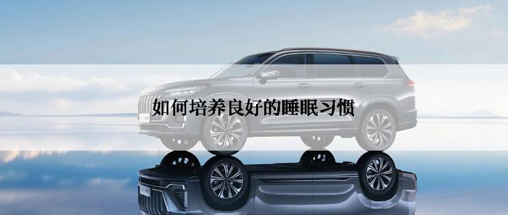 如何培养良好的睡眠习惯