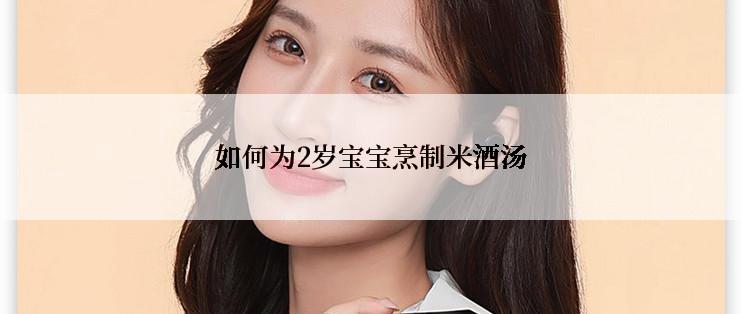 如何为2岁宝宝烹制米酒汤