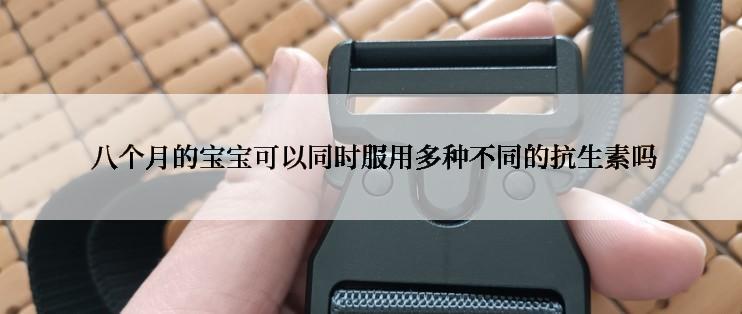  八个月的宝宝可以同时服用多种不同的抗生素吗