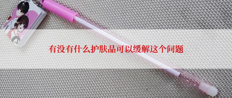 有没有什么护肤品可以缓解这个问题