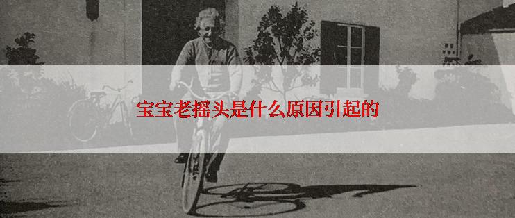 宝宝老摇头是什么原因引起的