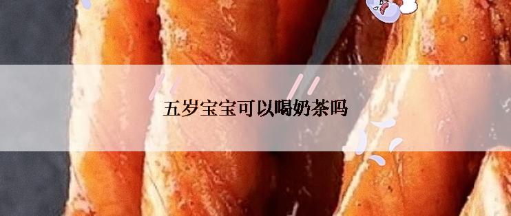 五岁宝宝可以喝奶茶吗