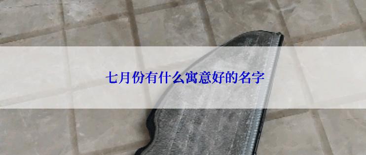  七月份有什么寓意好的名字