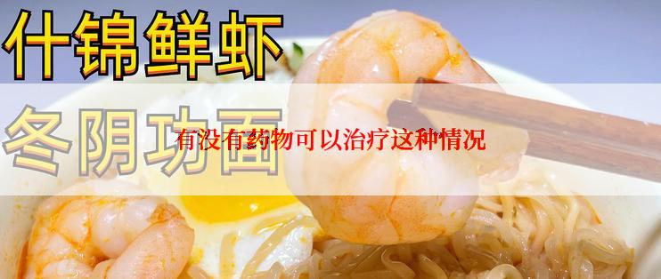有没有药物可以治疗这种情况