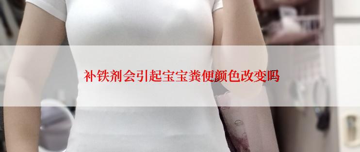  补铁剂会引起宝宝粪便颜色改变吗