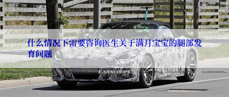 什么情况下需要咨询医生关于满月宝宝的腿部发育问题