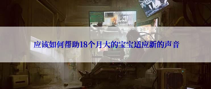  应该如何帮助18个月大的宝宝适应新的声音