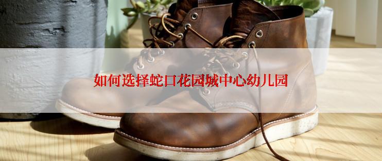 如何选择蛇口花园城中心幼儿园