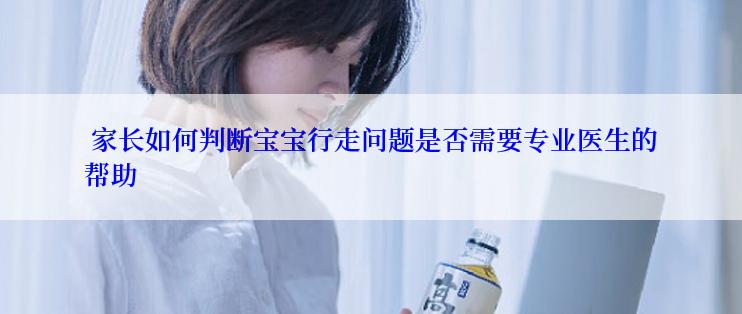  家长如何判断宝宝行走问题是否需要专业医生的帮助