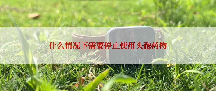 什么情况下需要停止使用头孢药物