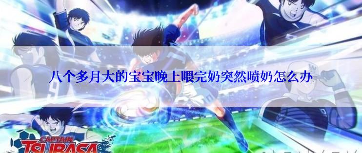 八个多月大的宝宝晚上喂完奶突然喷奶怎么办