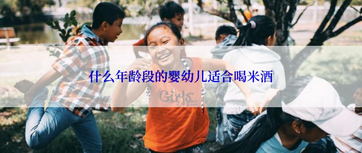 什么年龄段的婴幼儿适合喝米酒