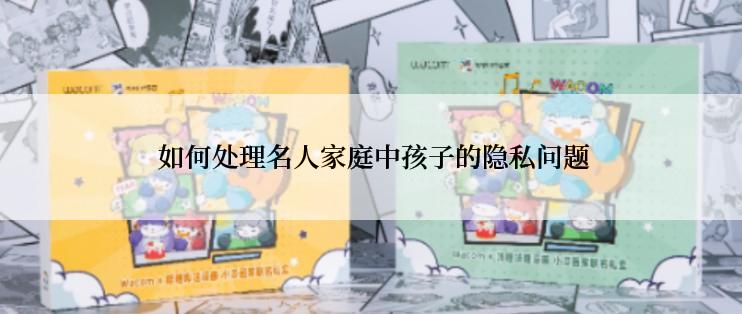  如何处理名人家庭中孩子的隐私问题