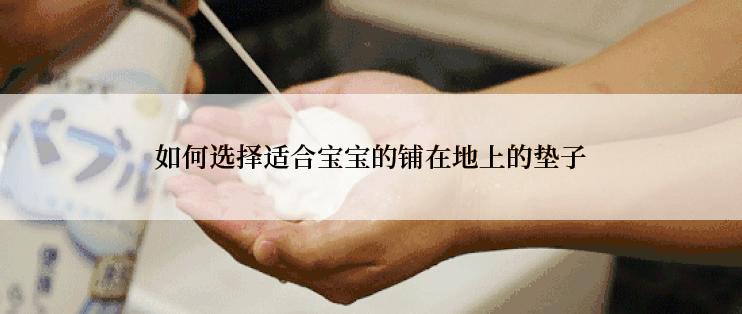 如何选择适合宝宝的铺在地上的垫子