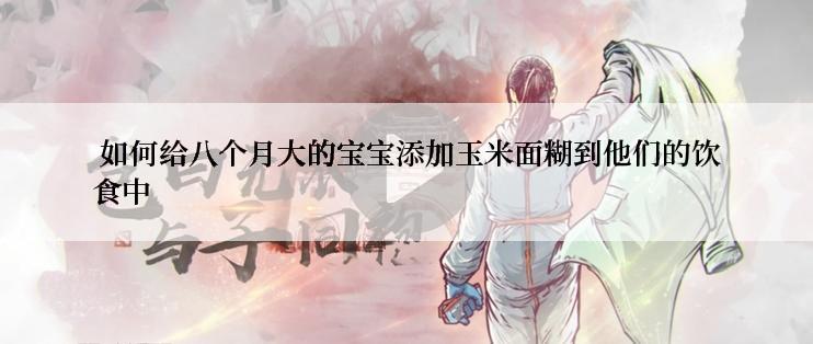  如何给八个月大的宝宝添加玉米面糊到他们的饮食中