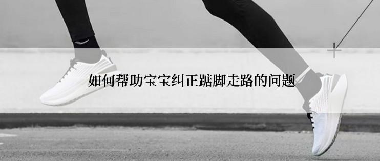 如何帮助宝宝纠正踮脚走路的问题