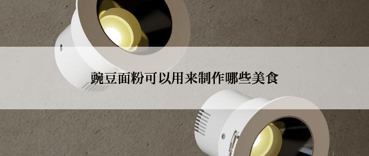 豌豆面粉可以用来制作哪些美食